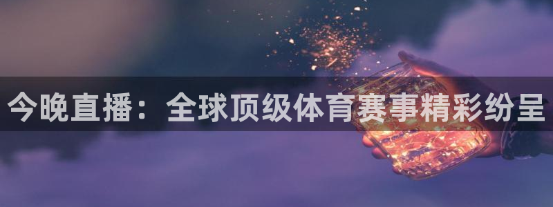 今晚直播：全球顶级体育赛事精彩纷呈